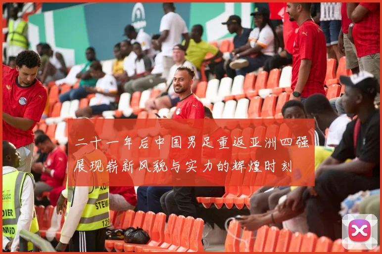 二十一年后中国男足重返亚洲四强展现崭新风貌与实力的辉煌时刻