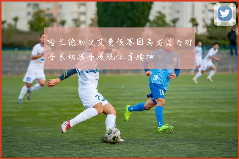 哈兰德助攻艾曼侯赛因乌龙后与对手亲切握手展现体育精神