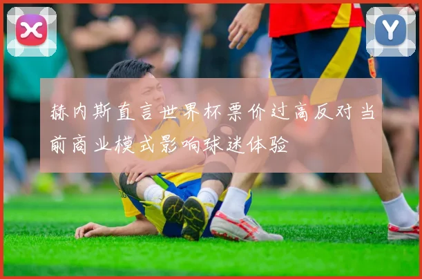赫内斯直言世界杯票价过高反对当前商业模式影响球迷体验