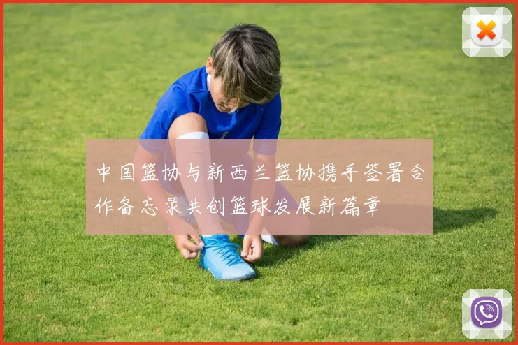 中国篮协与新西兰篮协携手签署合作备忘录共创篮球发展新篇章