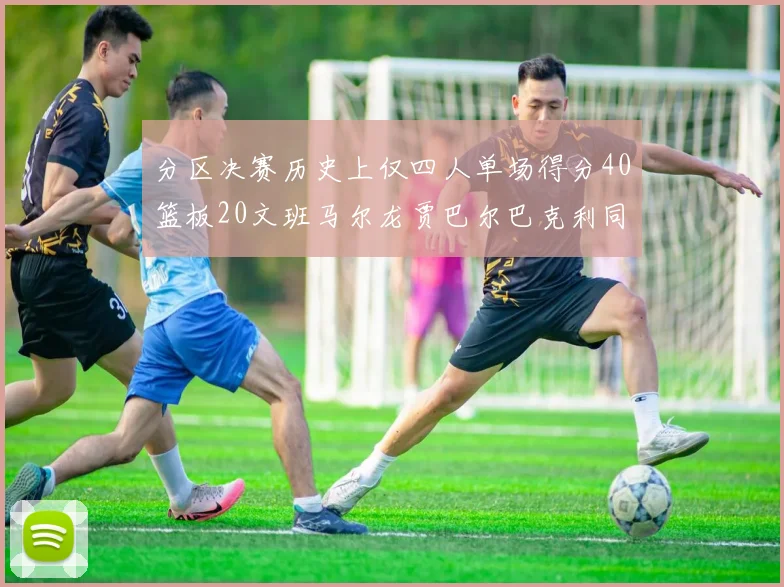 分区决赛历史上仅四人单场得分40篮板20文班马尔龙贾巴尔巴克利同台竞技