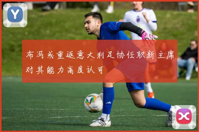 布冯或重返意大利足协任职新主席对其能力高度认可