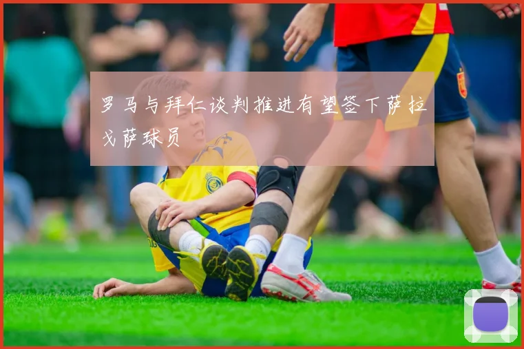 罗马与拜仁谈判推进有望签下萨拉戈萨球员