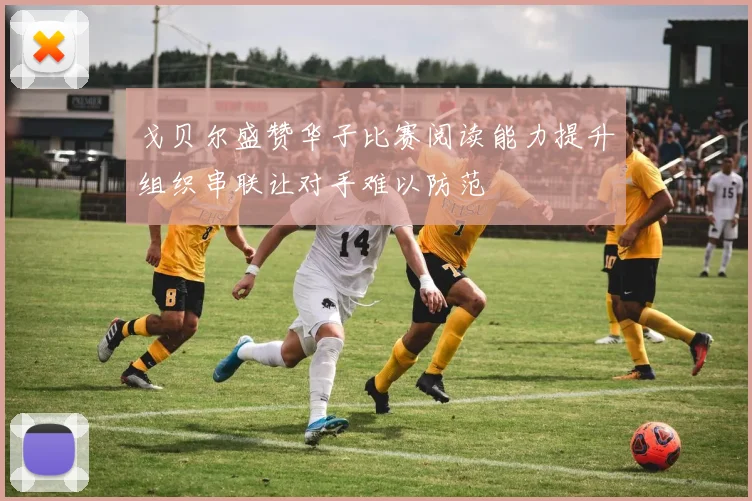 戈贝尔盛赞华子比赛阅读能力提升组织串联让对手难以防范