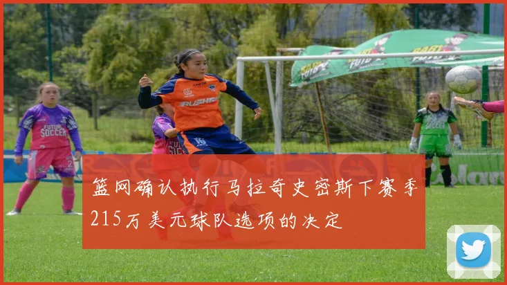 篮网确认执行马拉奇史密斯下赛季215万美元球队选项的决定