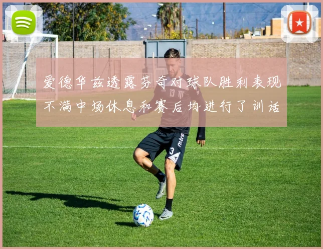 爱德华兹透露芬奇对球队胜利表现不满中场休息和赛后均进行了训话