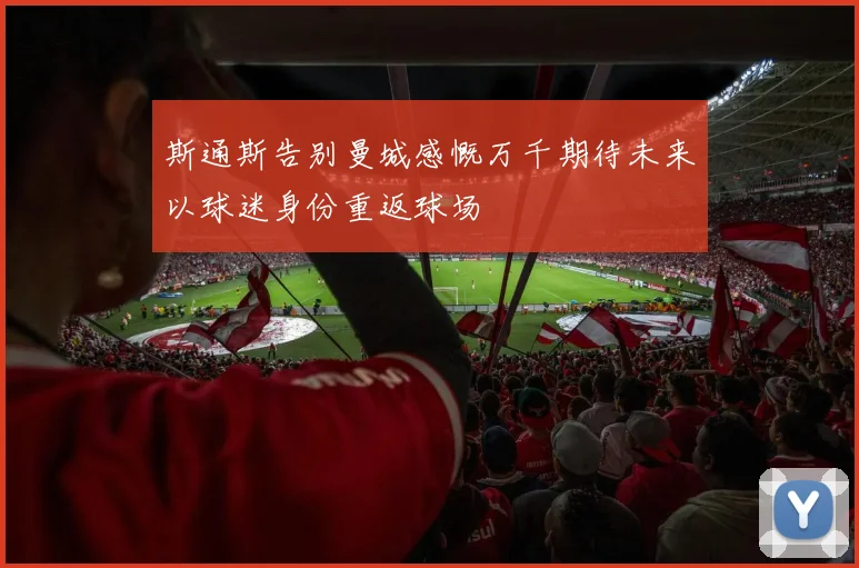 斯通斯告别曼城感慨万千期待未来以球迷身份重返球场