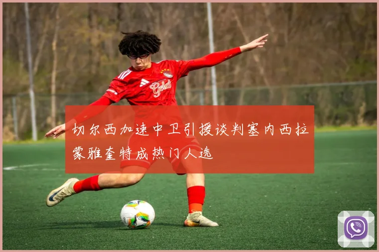 切尔西加速中卫引援谈判塞内西拉蒙雅奎特成热门人选