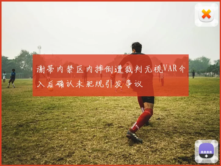 谢蒂内禁区内摔倒遭裁判无视VAR介入后确认未犯规引发争议