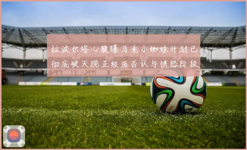 拉波尔塔心腹曝马竞小蜘蛛计划已彻底破灭现正经历否认与愤怒阶段