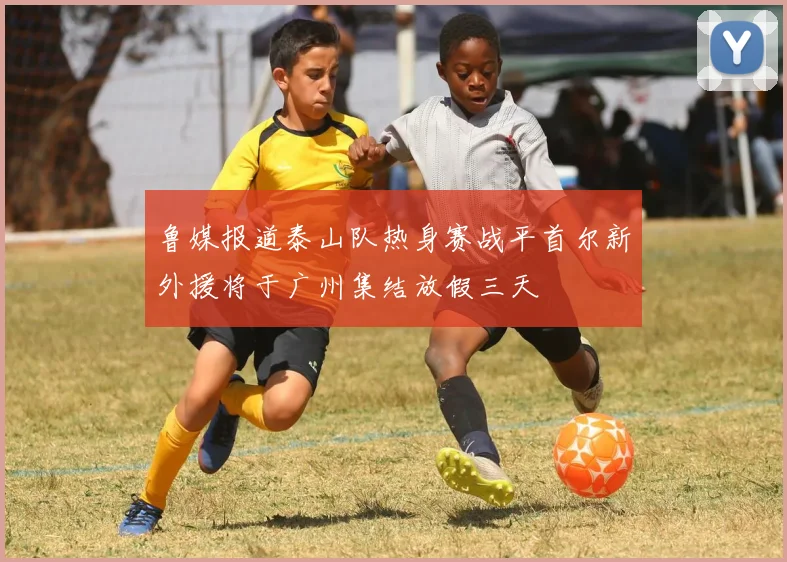 鲁媒报道泰山队热身赛战平首尔新外援将于广州集结放假三天