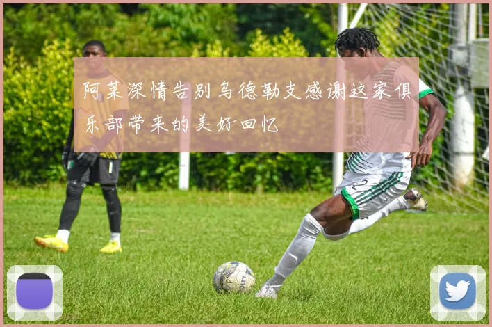 阿莱深情告别乌德勒支感谢这家俱乐部带来的美好回忆