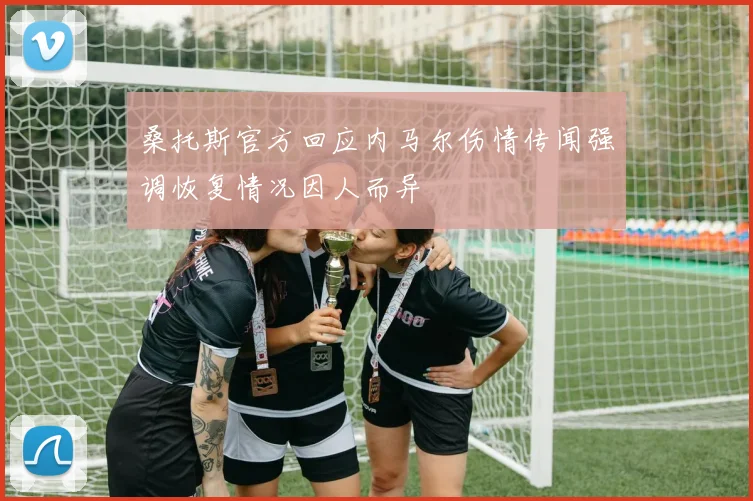 桑托斯官方回应内马尔伤情传闻强调恢复情况因人而异