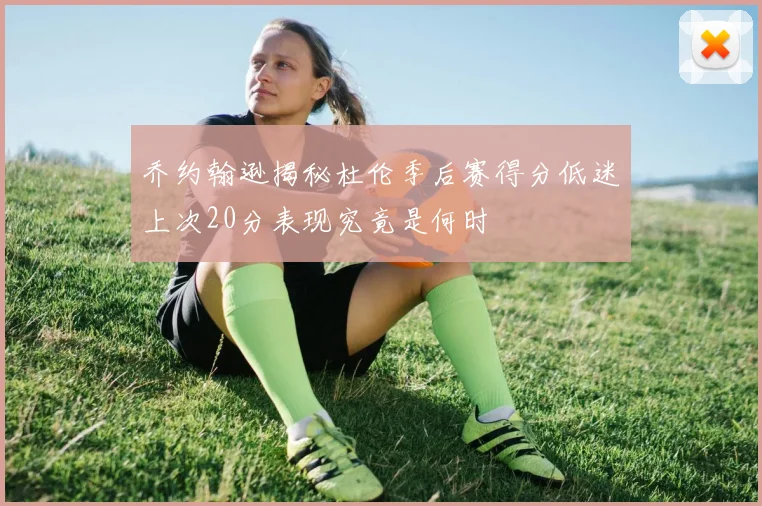 乔约翰逊揭秘杜伦季后赛得分低迷上次20分表现究竟是何时