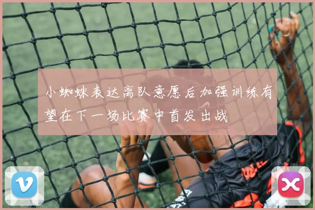 小蜘蛛表达离队意愿后加强训练有望在下一场比赛中首发出战