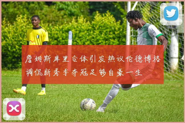 詹姆斯库里合体引发热议伦德博格调侃新秀季夺冠足够自豪一生