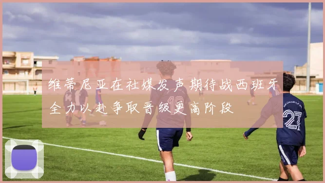 维蒂尼亚在社媒发声期待战西班牙全力以赴争取晋级更高阶段