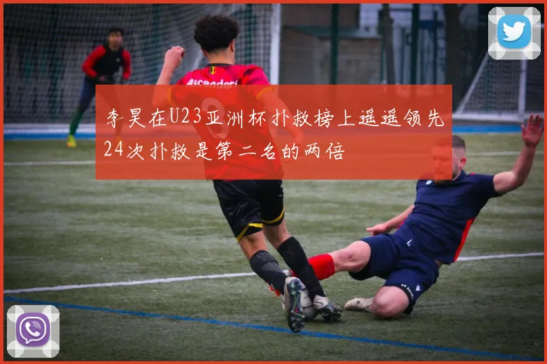 李昊在U23亚洲杯扑救榜上遥遥领先24次扑救是第二名的两倍