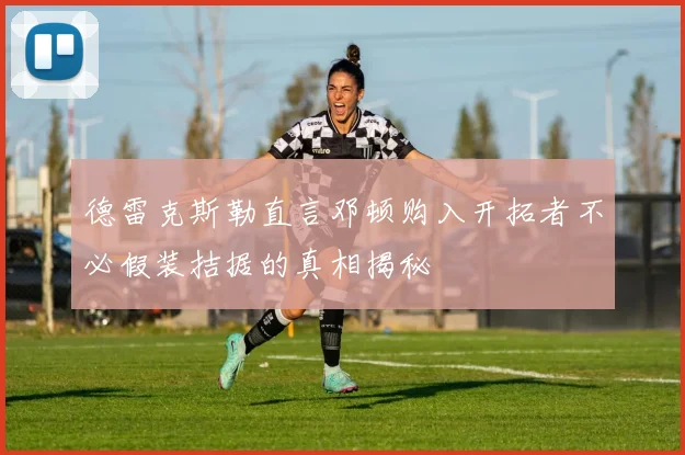 德雷克斯勒直言邓顿购入开拓者不必假装拮据的真相揭秘