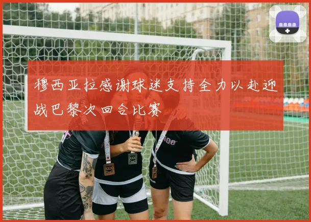 穆西亚拉感谢球迷支持全力以赴迎战巴黎次回合比赛