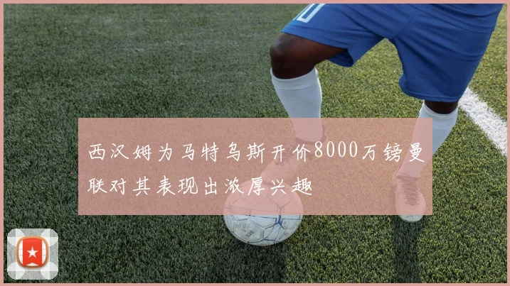 西汉姆为马特乌斯开价8000万镑曼联对其表现出浓厚兴趣