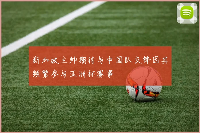 新加坡主帅期待与中国队交锋因其频繁参与亚洲杯赛事