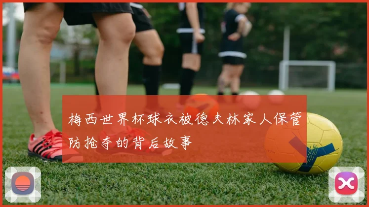 梅西世界杯球衣被德夫林家人保管防抢夺的背后故事