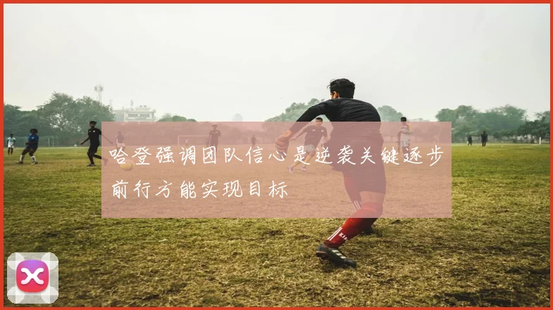 哈登强调团队信心是逆袭关键逐步前行方能实现目标