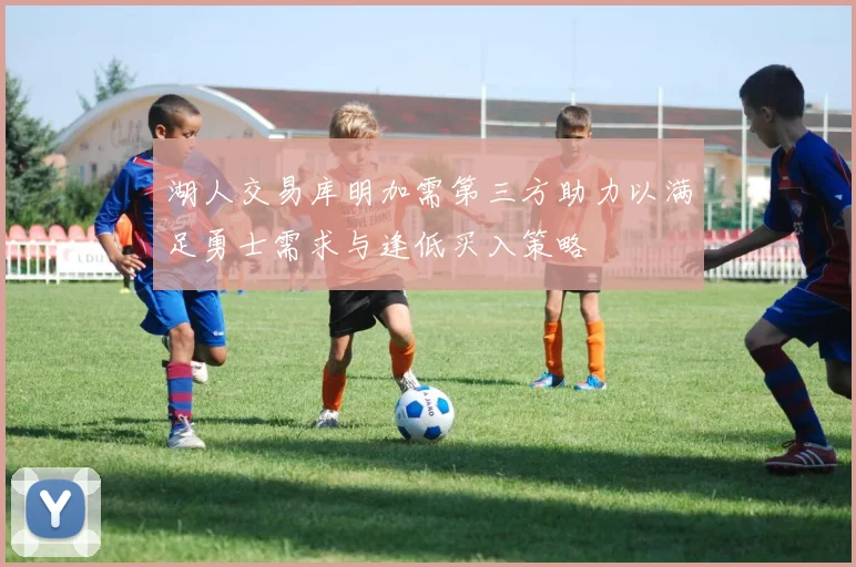 湖人交易库明加需第三方助力以满足勇士需求与逢低买入策略