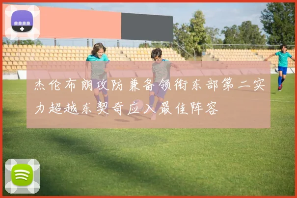 杰伦布朗攻防兼备领衔东部第二实力超越东契奇应入最佳阵容