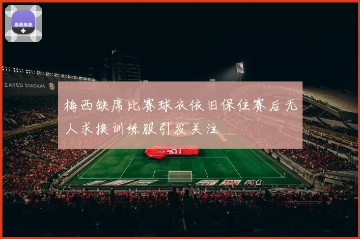 梅西缺席比赛球衣依旧保住赛后无人求换训练服引发关注