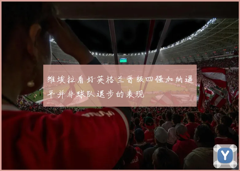 维埃拉看好英格兰晋级四强加纳逼平并非球队退步的表现