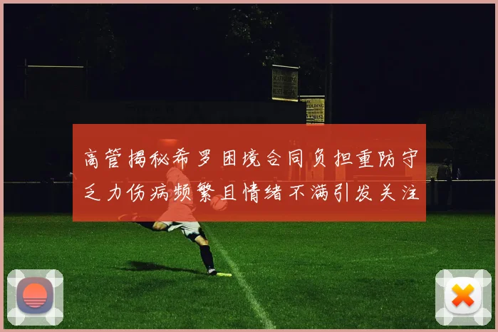 高管揭秘希罗困境合同负担重防守乏力伤病频繁且情绪不满引发关注