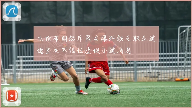 杰伦布朗怒斥匿名爆料缺乏职业道德坚决不信任虚假小道消息